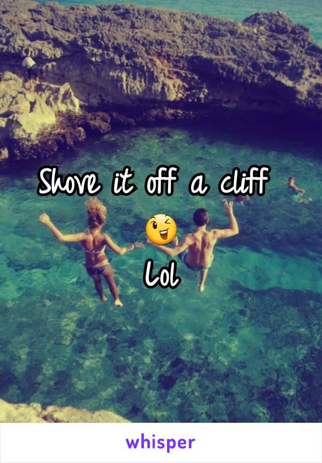 Shove it off a cliff 
😉
Lol