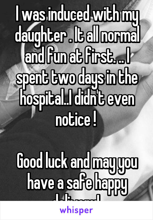 I was induced with my daughter . It all normal and fun at first. .. I spent two days in the hospital..I didn't even notice ! 

Good luck and may you have a safe happy delivery! 