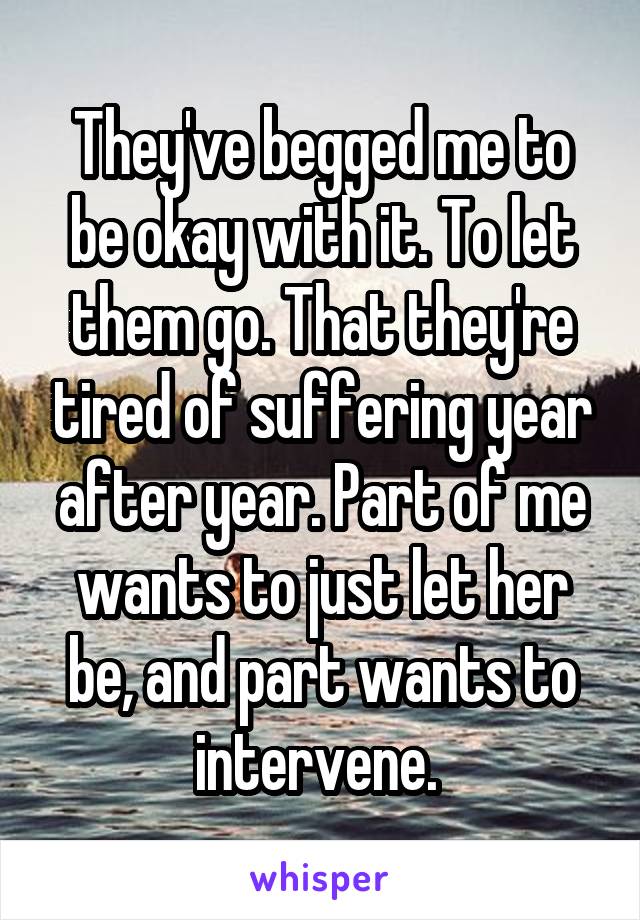 They've begged me to be okay with it. To let them go. That they're tired of suffering year after year. Part of me wants to just let her be, and part wants to intervene. 