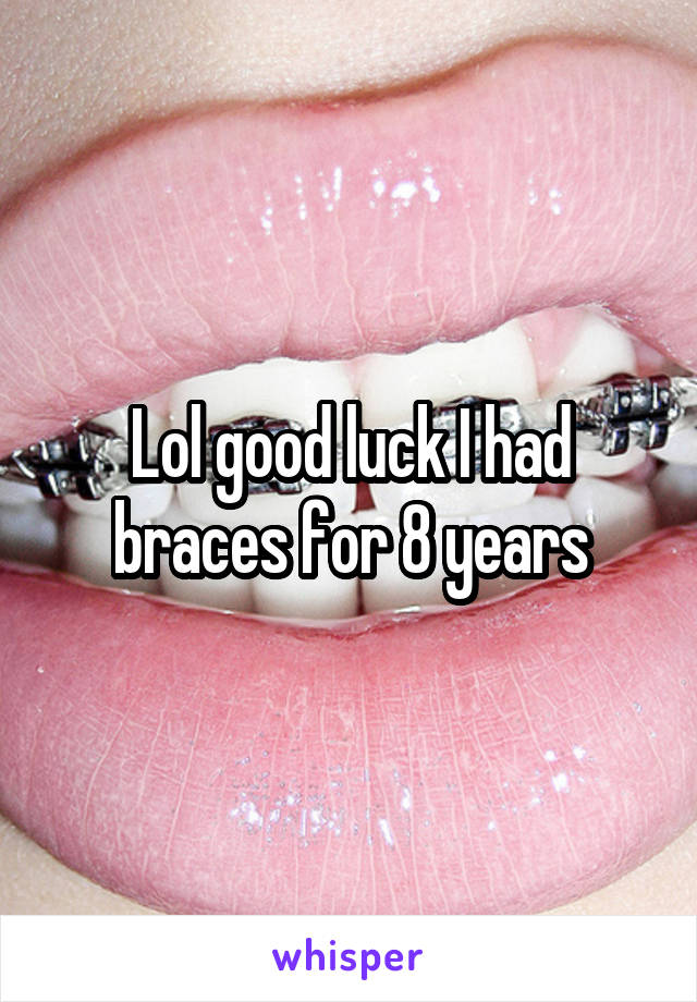 Lol good luck I had braces for 8 years