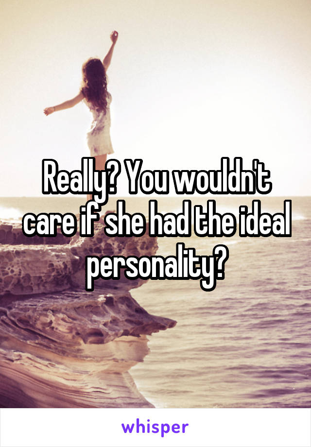 Really? You wouldn't care if she had the ideal personality?