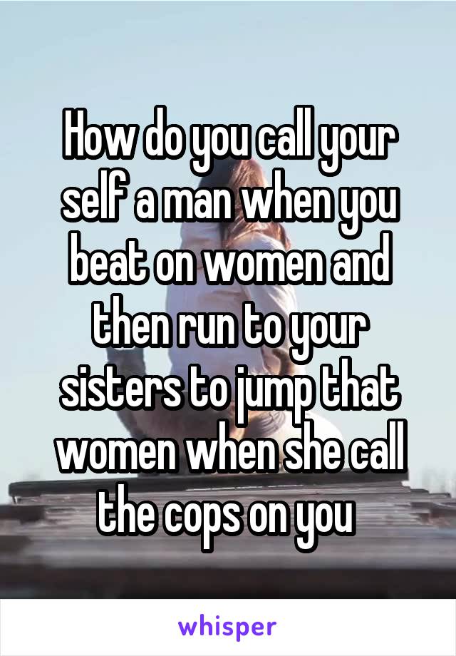 How do you call your self a man when you beat on women and then run to your sisters to jump that women when she call the cops on you 