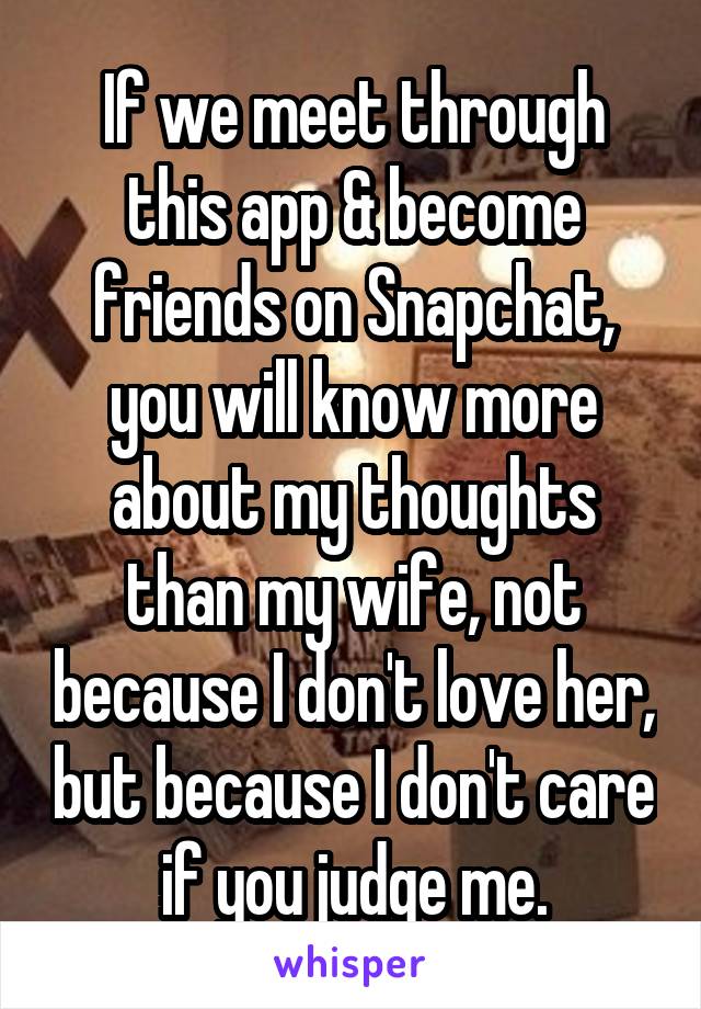 If we meet through this app & become friends on Snapchat,
you will know more about my thoughts than my wife, not because I don't love her, but because I don't care if you judge me.