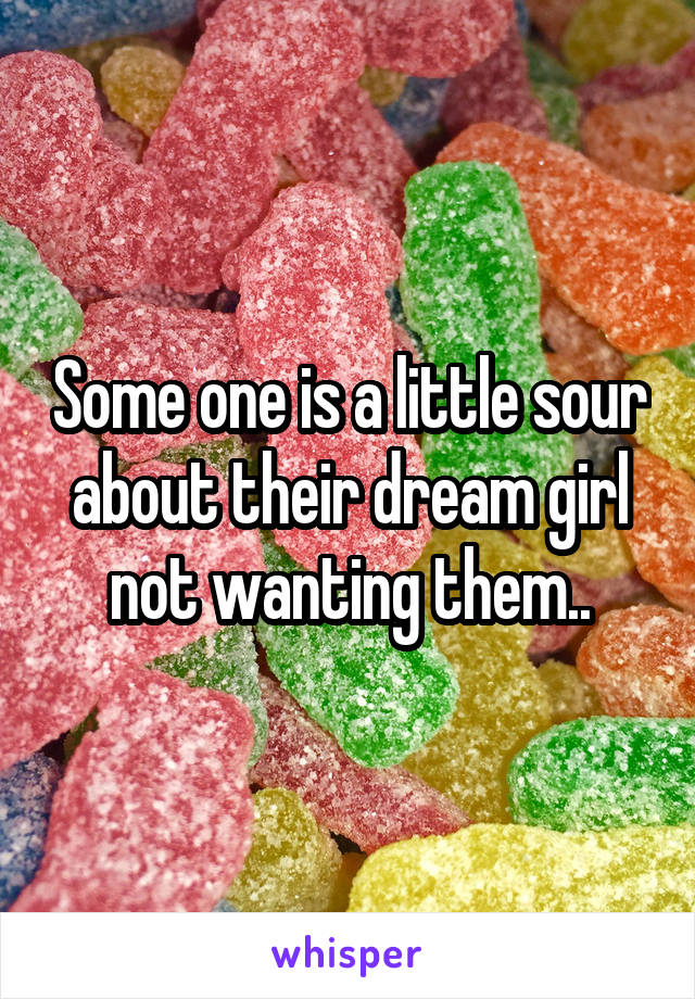 Some one is a little sour about their dream girl not wanting them..