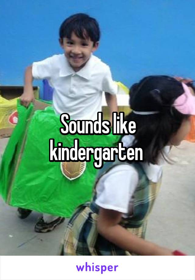 Sounds like kindergarten 