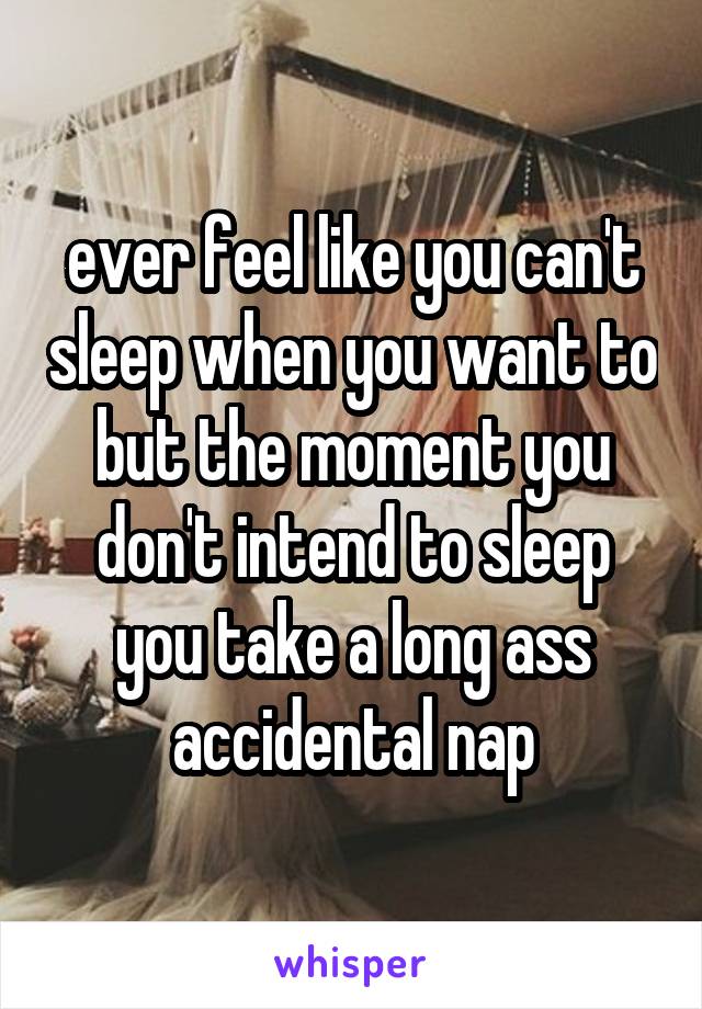 ever feel like you can't sleep when you want to but the moment you don't intend to sleep you take a long ass accidental nap