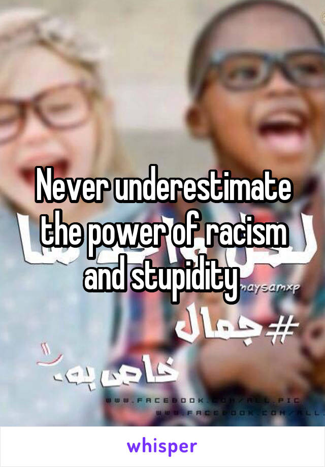 Never underestimate the power of racism and stupidity 