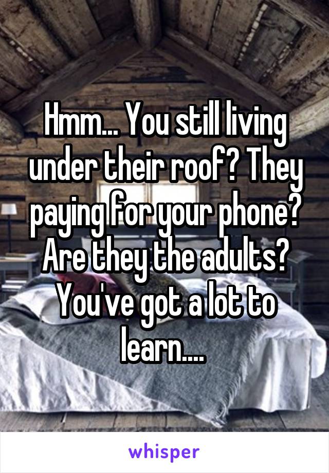 Hmm... You still living under their roof? They paying for your phone? Are they the adults? You've got a lot to learn.... 