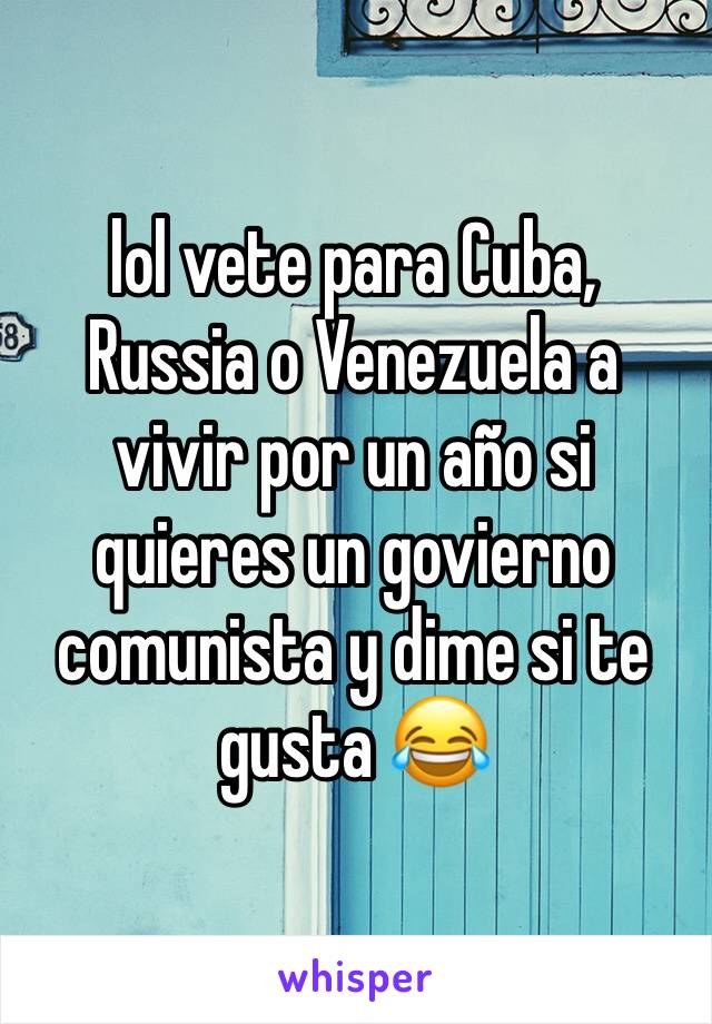 lol vete para Cuba, Russia o Venezuela a vivir por un año si quieres un govierno comunista y dime si te gusta 😂