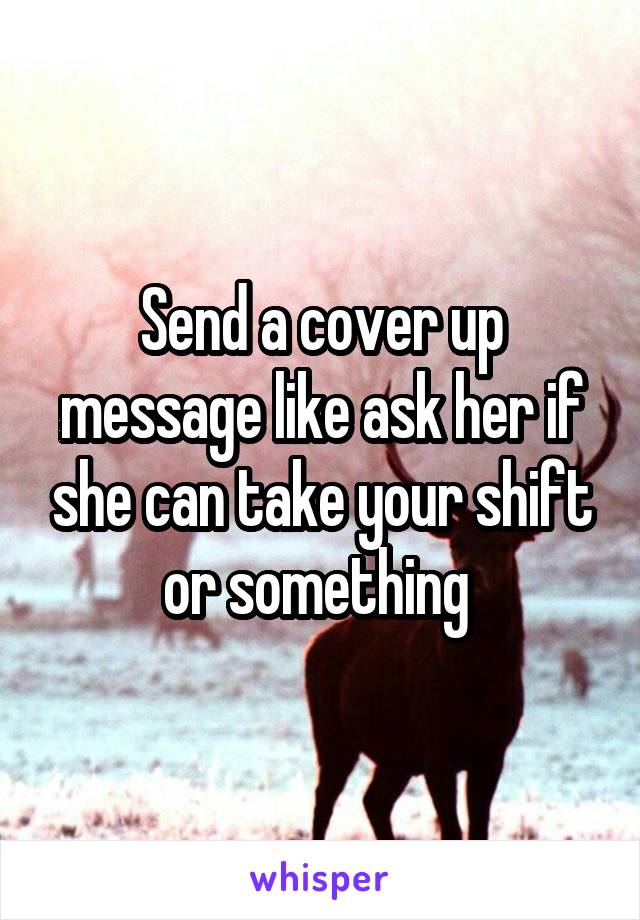 Send a cover up message like ask her if she can take your shift or something 