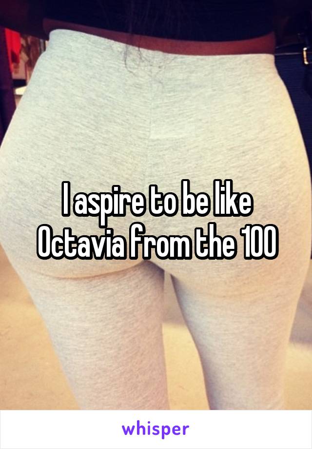 I aspire to be like Octavia from the 100