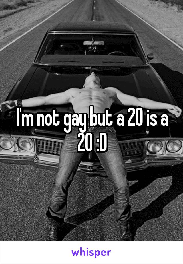 I'm not gay but a 20 is a 20 :D