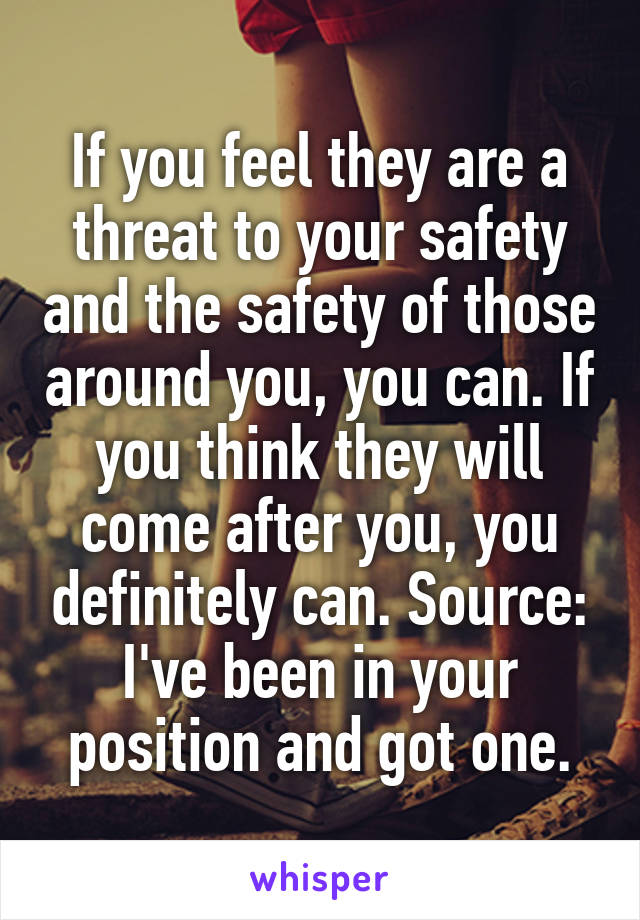 If you feel they are a threat to your safety and the safety of those around you, you can. If you think they will come after you, you definitely can. Source: I've been in your position and got one.