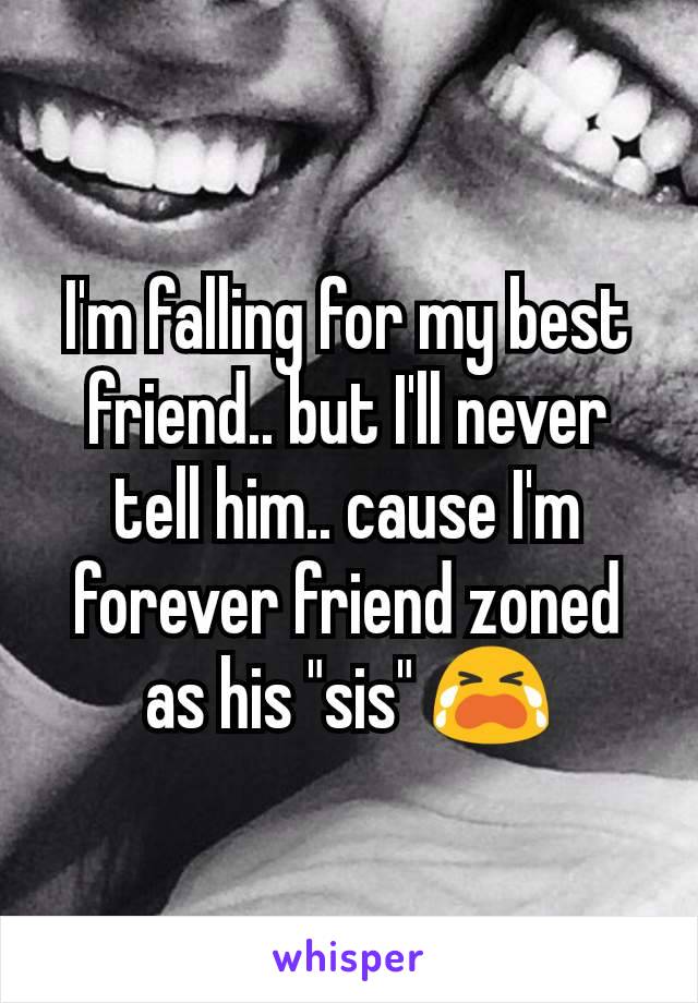 I'm falling for my best friend.. but I'll never tell him.. cause I'm forever friend zoned as his "sis" ðŸ˜­