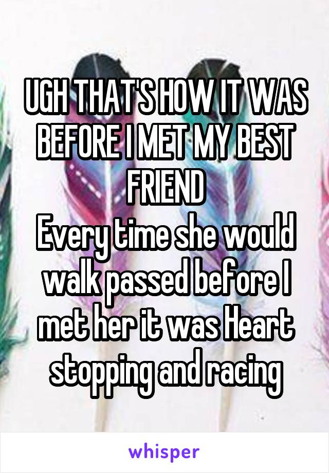 UGH THAT'S HOW IT WAS BEFORE I MET MY BEST FRIEND
Every time she would walk passed before I met her it was Heart stopping and racing