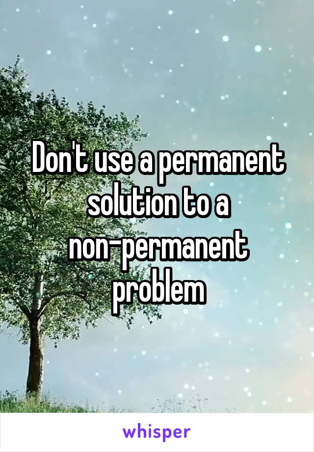 Don't use a permanent solution to a non-permanent problem