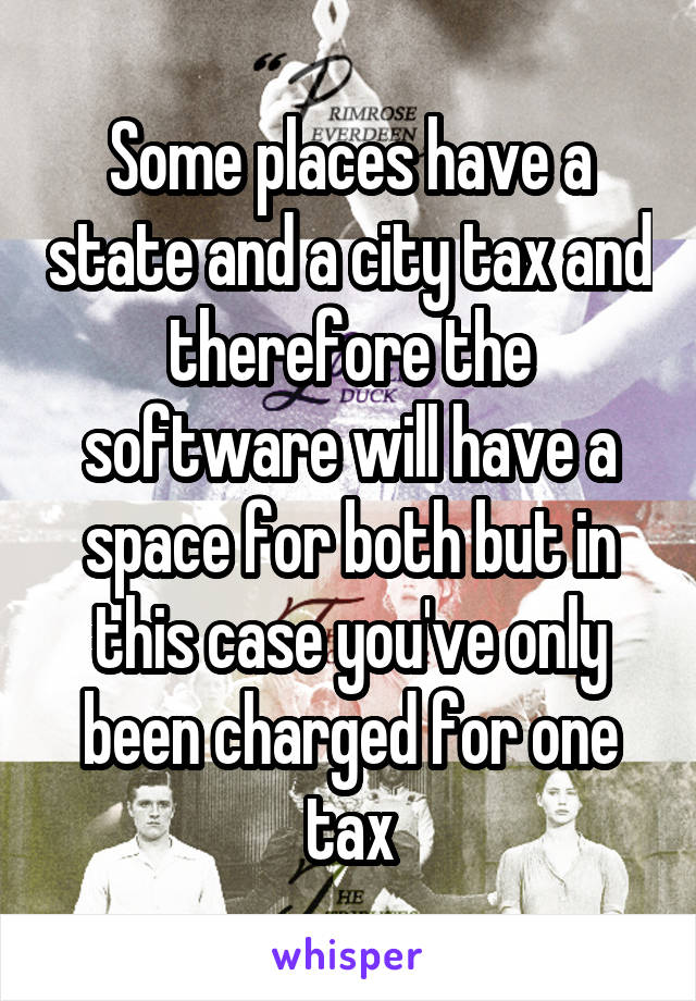 Some places have a state and a city tax and therefore the software will have a space for both but in this case you've only been charged for one tax