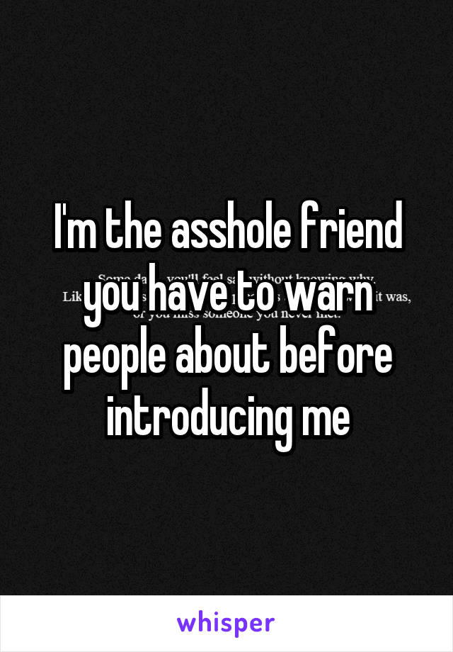 I'm the asshole friend you have to warn people about before introducing me