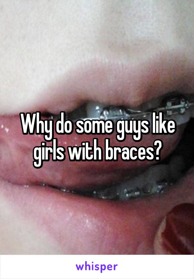 Why do some guys like girls with braces?