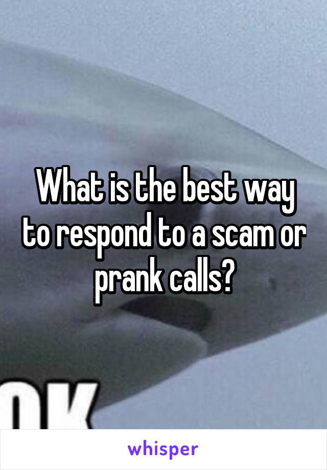 What is the best way to respond to a scam or prank calls?