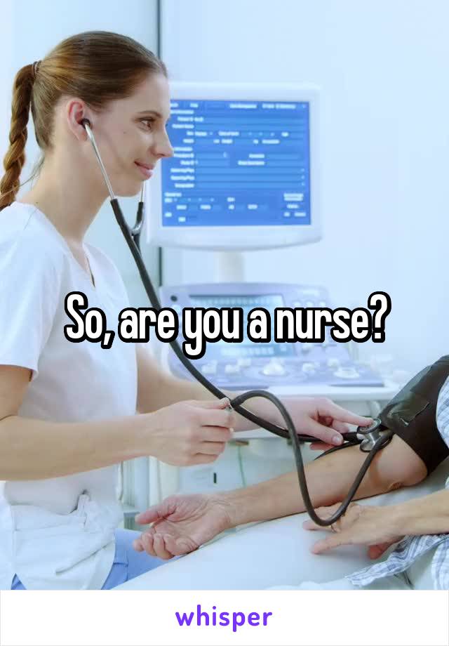 So, are you a nurse?