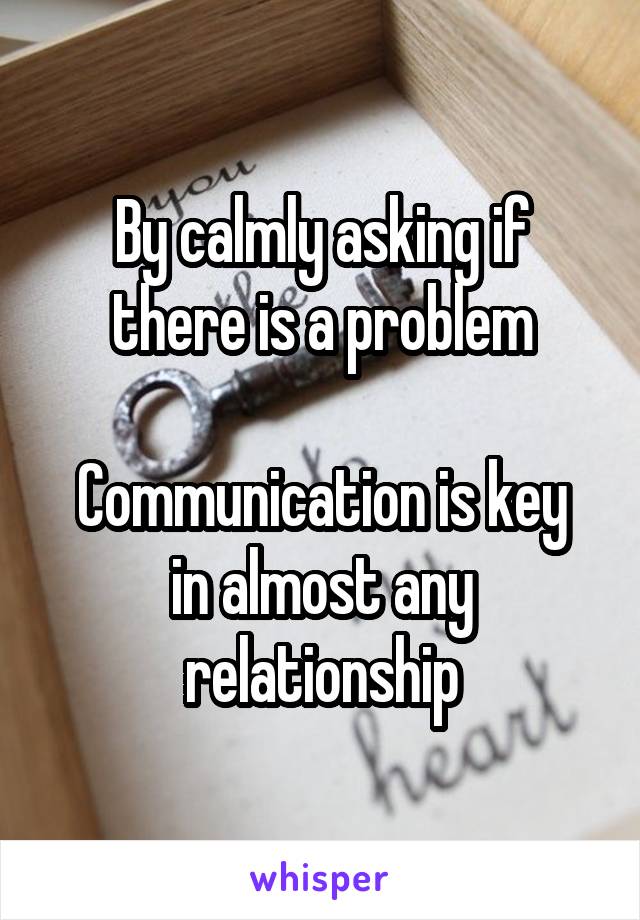 By calmly asking if there is a problem

Communication is key in almost any relationship