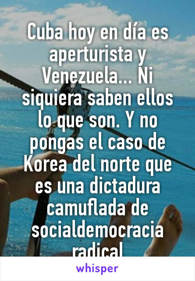 Cuba hoy en día es aperturista y Venezuela... Ni siquiera saben ellos lo que son. Y no pongas el caso de Korea del norte que es una dictadura camuflada de socialdemocracia radical