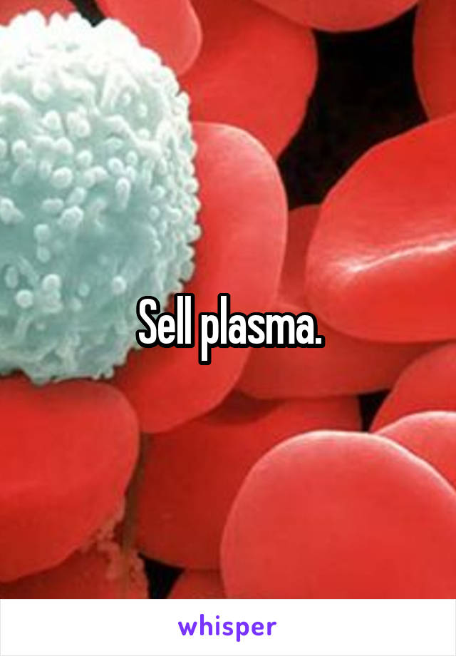 Sell plasma.