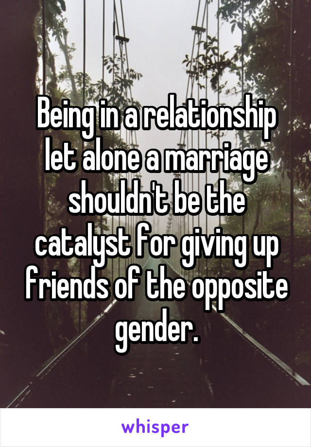 Being in a relationship let alone a marriage shouldn't be the catalyst for giving up friends of the opposite gender.