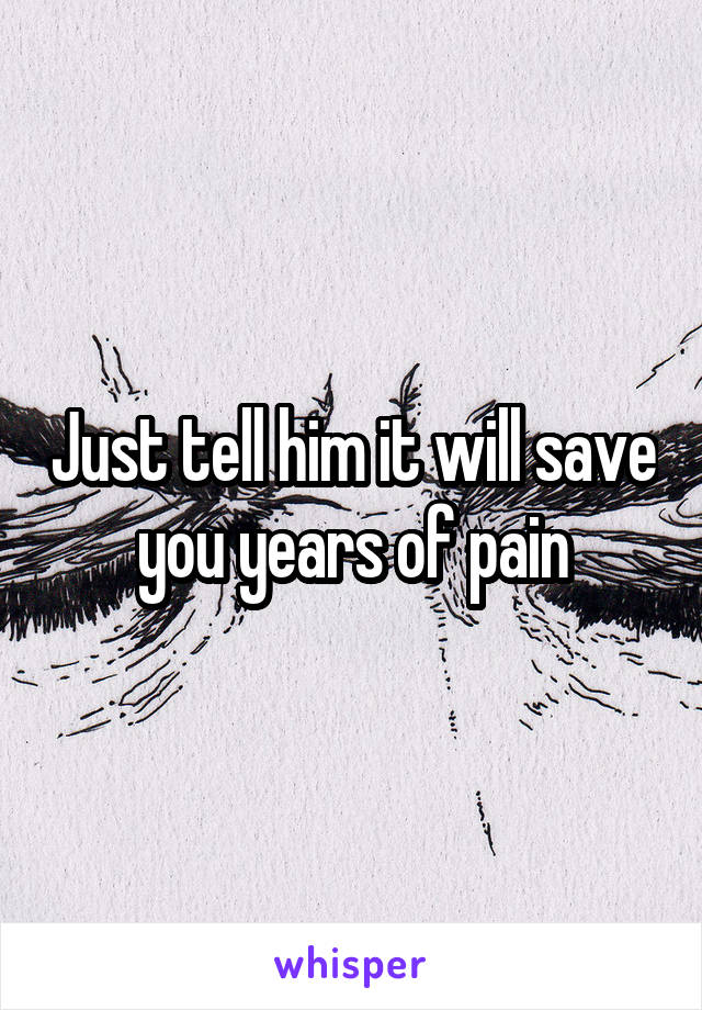 Just tell him it will save you years of pain