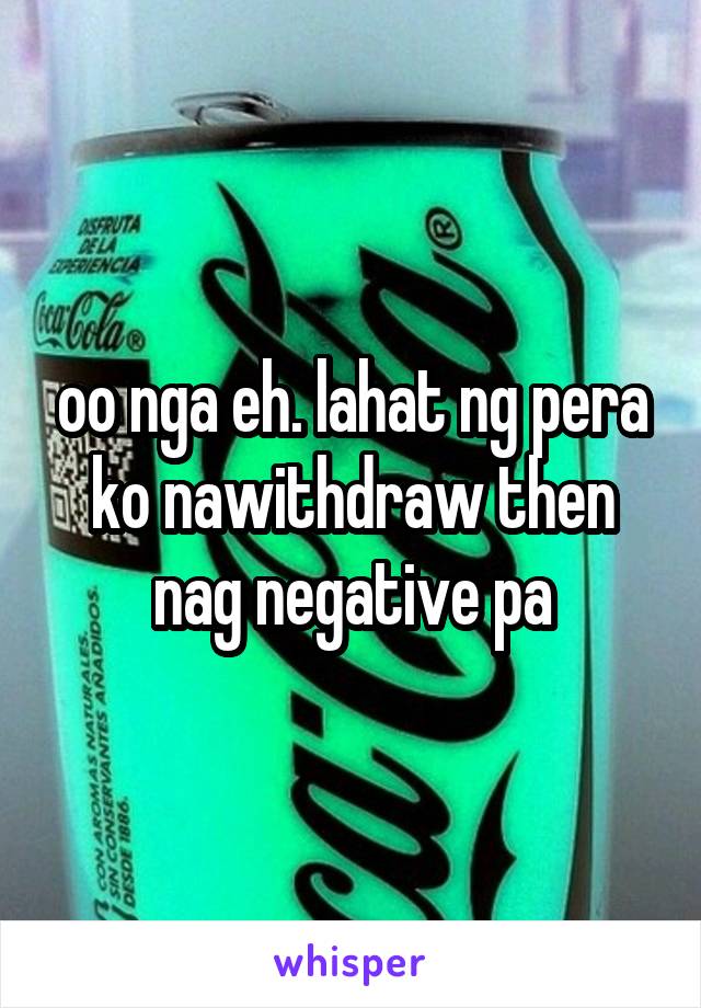 oo nga eh. lahat ng pera ko nawithdraw then nag negative pa