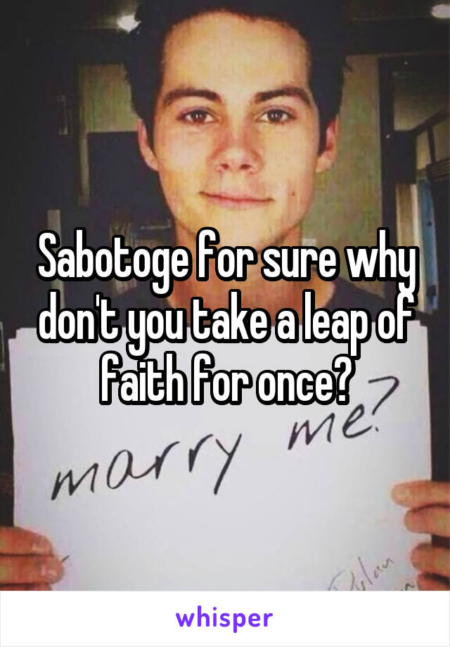 Sabotoge for sure why don't you take a leap of faith for once?
