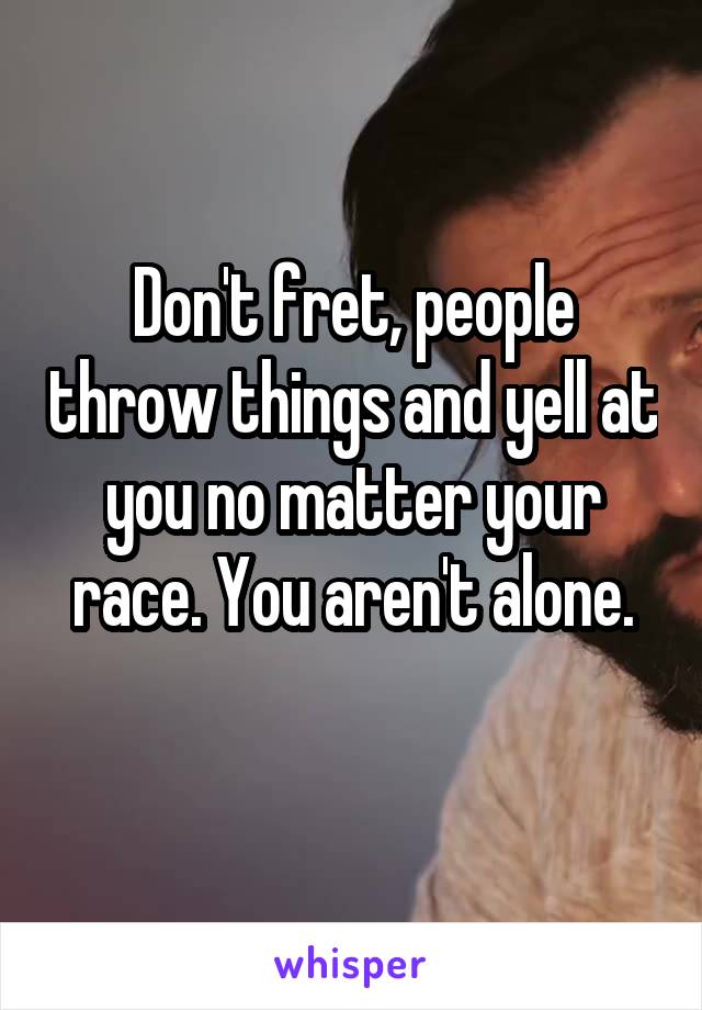Don't fret, people throw things and yell at you no matter your race. You aren't alone.
