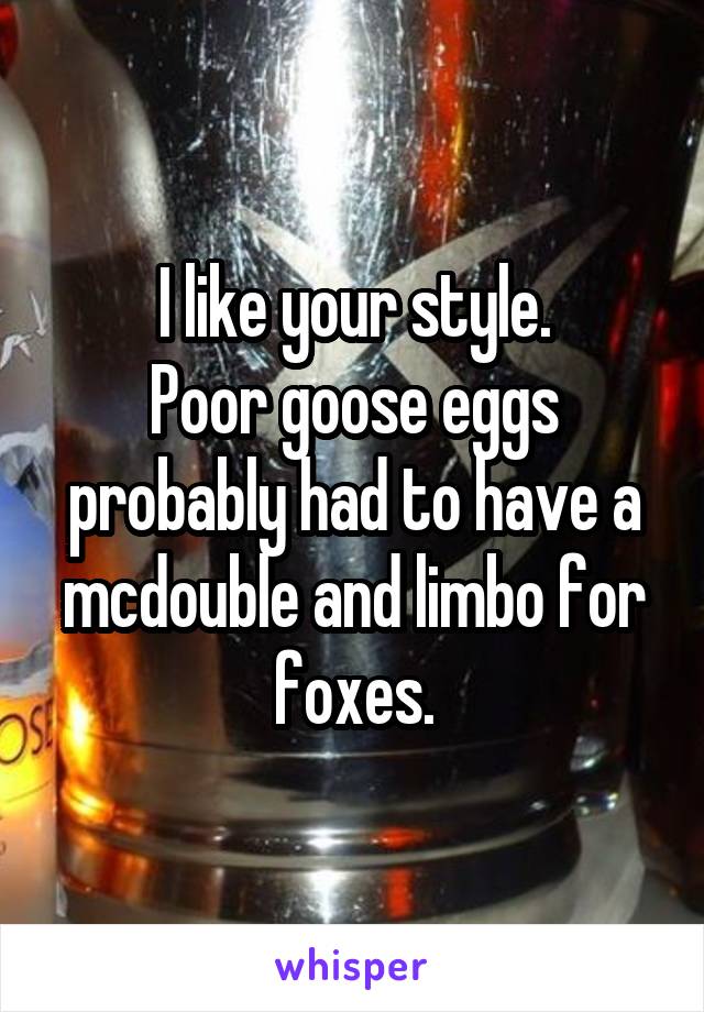 I like your style.
Poor goose eggs probably had to have a mcdouble and limbo for foxes.