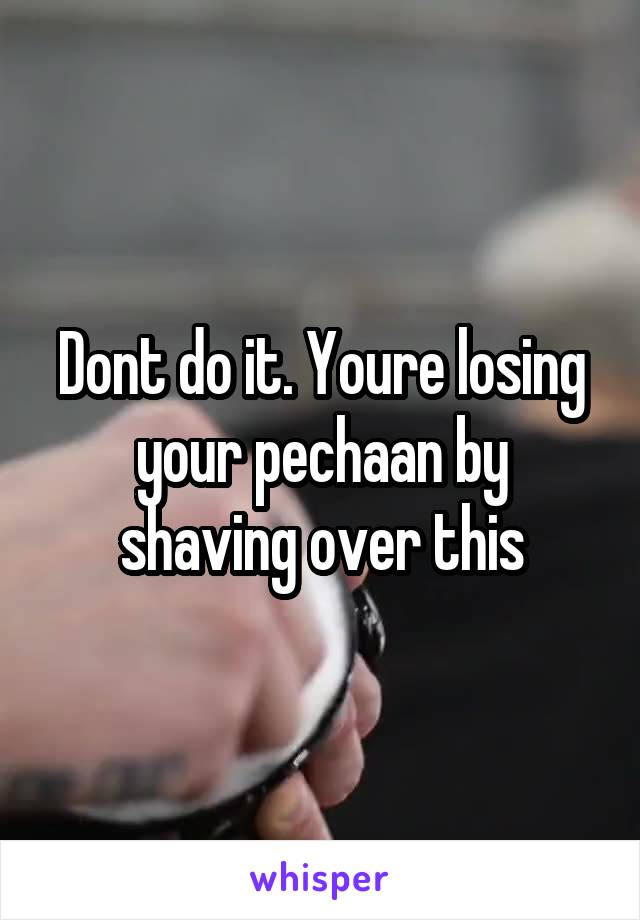 Dont do it. Youre losing your pechaan by shaving over this