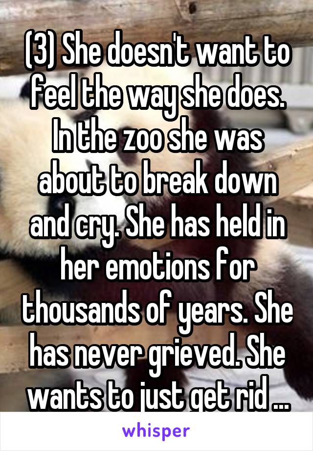 (3) She doesn't want to feel the way she does. In the zoo she was about to break down and cry. She has held in her emotions for thousands of years. She has never grieved. She wants to just get rid ...