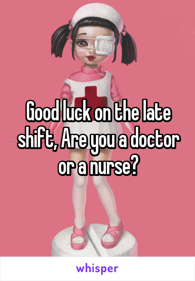 Good luck on the late shift, Are you a doctor or a nurse?