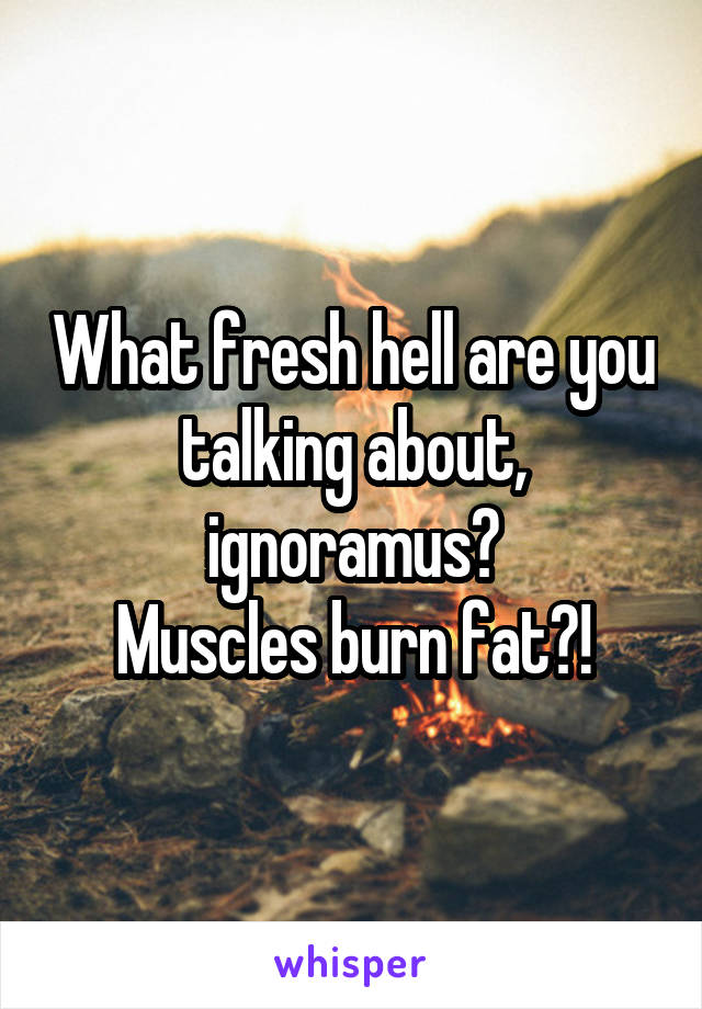 What fresh hell are you talking about, ignoramus?
Muscles burn fat?!