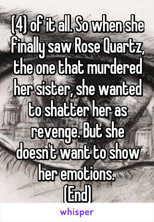 (4) of it all. So when she finally saw Rose Quartz, the one that murdered her sister, she wanted to shatter her as revenge. But she doesn't want to show her emotions. 
(End)