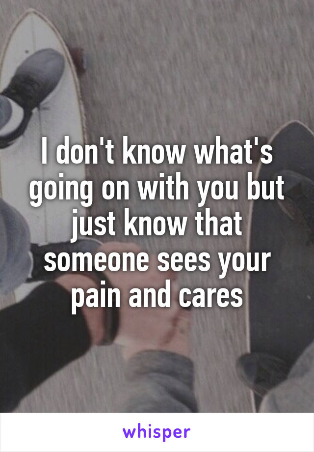 I don't know what's going on with you but just know that someone sees your pain and cares