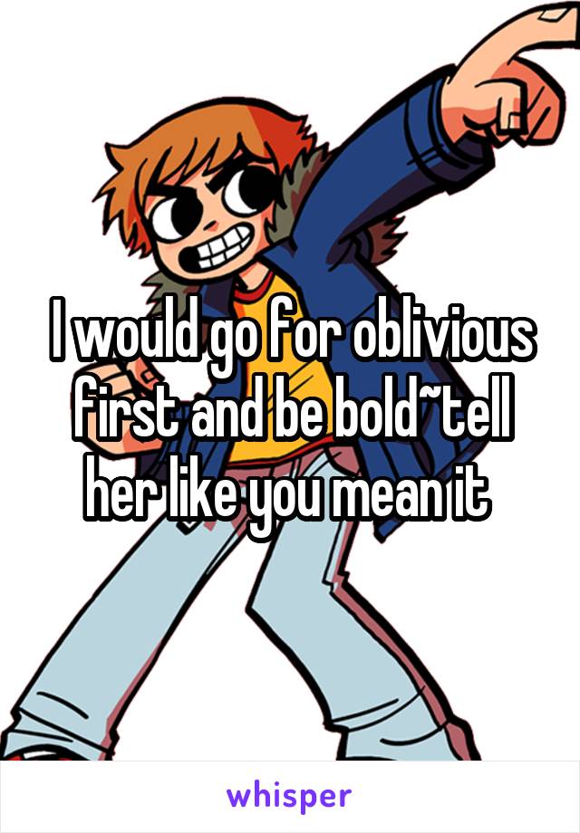 I would go for oblivious first and be bold~tell her like you mean it 