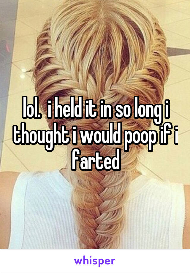 lol.  i held it in so long i thought i would poop if i farted