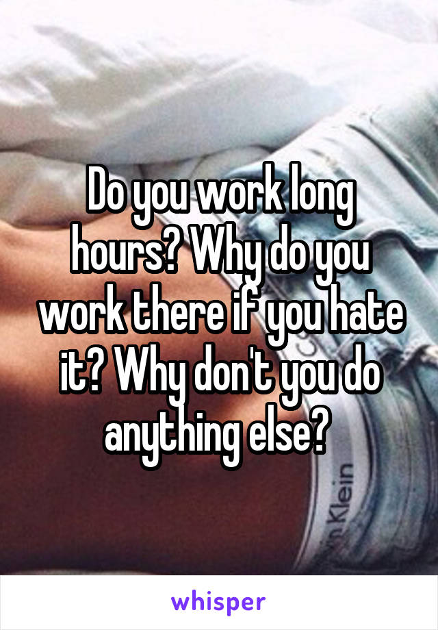 Do you work long hours? Why do you work there if you hate it? Why don't you do anything else? 