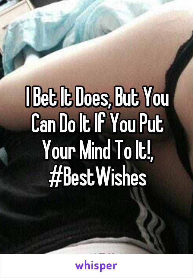 I Bet It Does, But You Can Do It If You Put Your Mind To It!, #BestWishes