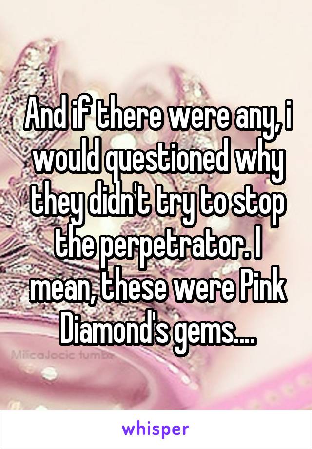  And if there were any, i would questioned why they didn't try to stop the perpetrator. I mean, these were Pink Diamond's gems....