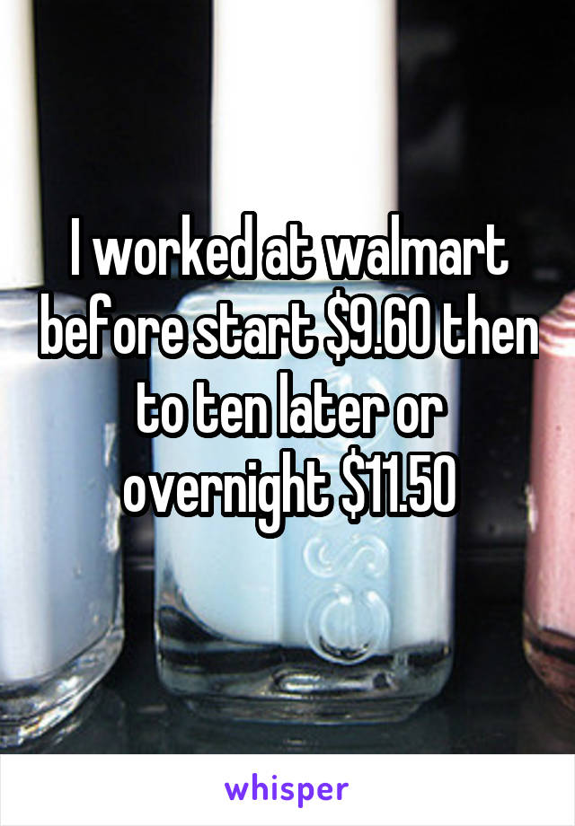 I worked at walmart before start $9.60 then to ten later or overnight $11.50
