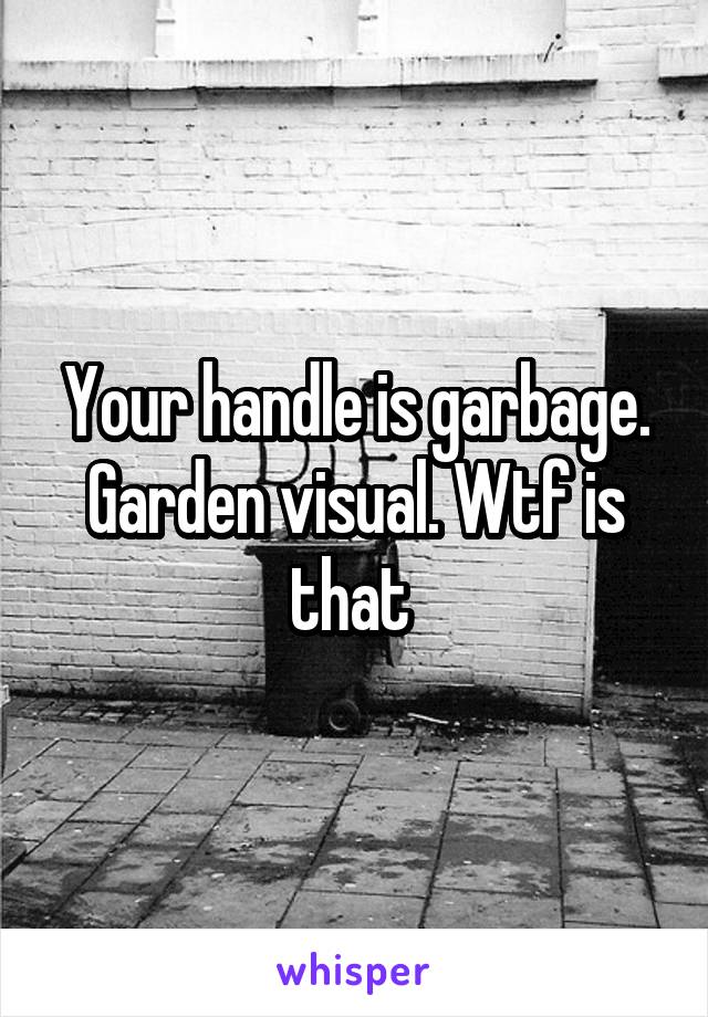 Your handle is garbage. Garden visual. Wtf is that 