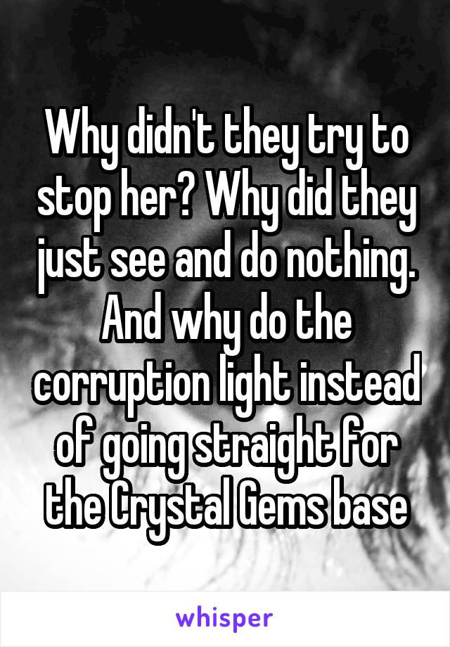  Why didn't they try to stop her? Why did they just see and do nothing. And why do the corruption light instead of going straight for the Crystal Gems base