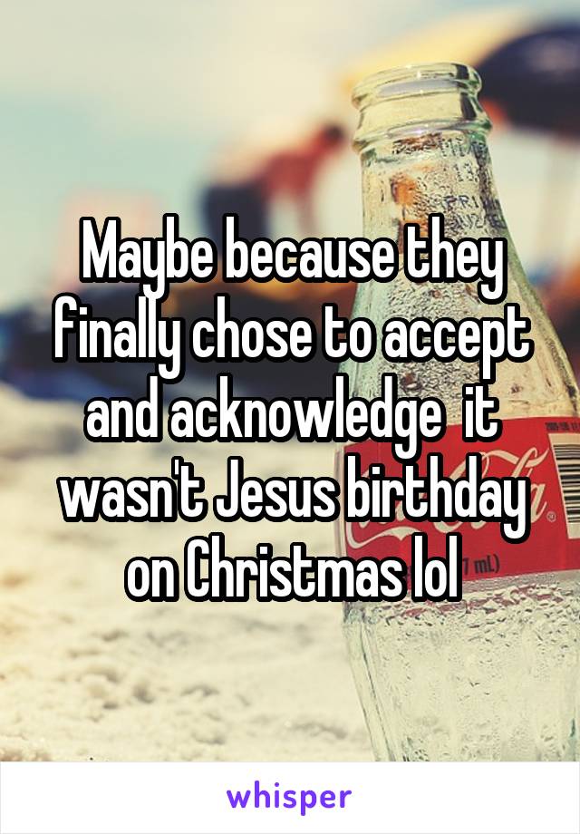 Maybe because they finally chose to accept and acknowledge  it wasn't Jesus birthday on Christmas lol