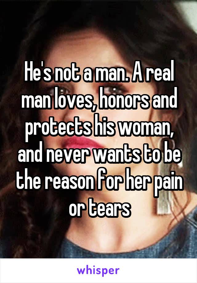 He's not a man. A real man loves, honors and protects his woman, and never wants to be the reason for her pain or tears